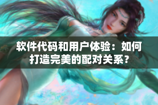軟件代碼和用戶體驗(yàn)：如何打造完美的配對(duì)關(guān)系？