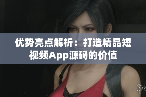 優(yōu)勢(shì)亮點(diǎn)解析：打造精品短視頻App源碼的價(jià)值