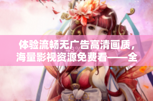 體驗(yàn)流暢無廣告高清畫質(zhì)，海量影視資源免費(fèi)看——全新免費(fèi)追劇軟件