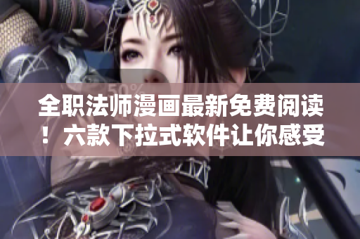 全職法師漫畫最新免費(fèi)閱讀！六款下拉式軟件讓你感受全新視角