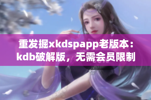 重發(fā)掘xkdspapp老版本：kdb破解版，無需會員限制