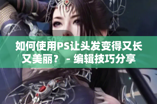 如何使用PS讓頭發(fā)變得又長(zhǎng)又美麗？ - 編輯技巧分享