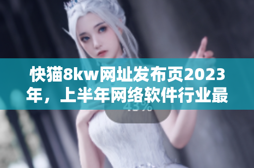快貓8kw網(wǎng)址發(fā)布頁2023年，上半年網(wǎng)絡(luò)軟件行業(yè)最新動(dòng)態(tài)和發(fā)展趨勢(shì)匯總