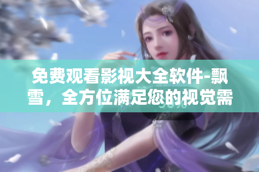 免費(fèi)觀看影視大全軟件-飄雪，全方位滿足您的視覺需求