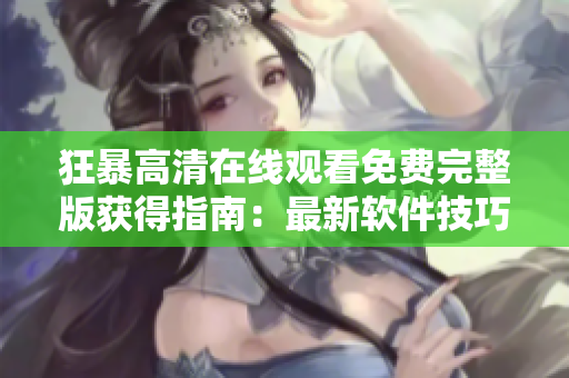 狂暴高清在線觀看免費完整版獲得指南：最新軟件技巧分享