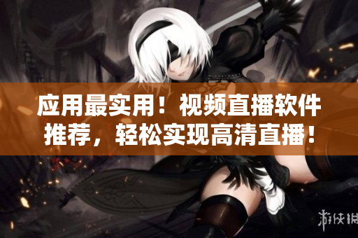 應(yīng)用最實用！視頻直播軟件推薦，輕松實現(xiàn)高清直播！