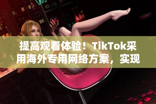 提高觀看體驗(yàn)！TikTok采用海外專用網(wǎng)絡(luò)方案，實(shí)現(xiàn)直播網(wǎng)絡(luò)暢通無阻