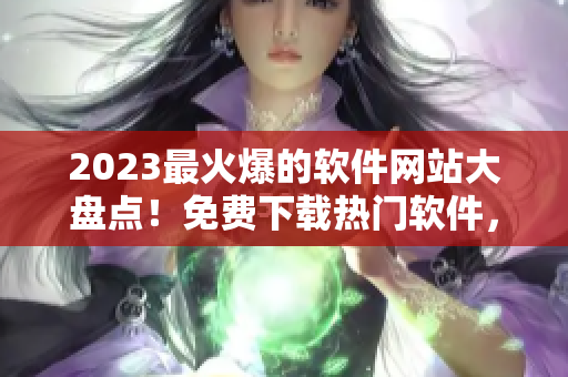 2023最火爆的軟件網(wǎng)站大盤點(diǎn)！免費(fèi)下載熱門軟件，一網(wǎng)打盡！