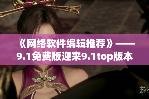 《網(wǎng)絡(luò)軟件編輯推薦》——9.1免費版迎來9.1top版本，速來領(lǐng)??！