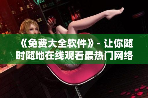 《免費(fèi)大全軟件》- 讓你隨時(shí)隨地在線(xiàn)觀(guān)看最熱門(mén)網(wǎng)絡(luò)電視劇