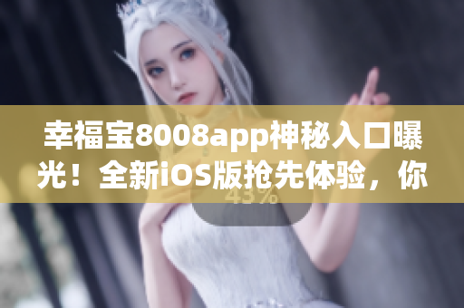 幸福寶8008app神秘入口曝光！全新iOS版搶先體驗(yàn)，你還等什么？