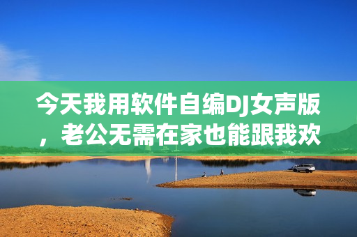 今天我用軟件自編DJ女聲版，老公無需在家也能跟我歡度周末