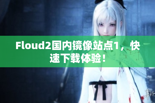 Floud2國(guó)內(nèi)鏡像站點(diǎn)1，快速下載體驗(yàn)！