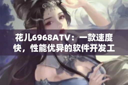花兒6968ATV：一款速度快，性能優(yōu)異的軟件開發(fā)工具