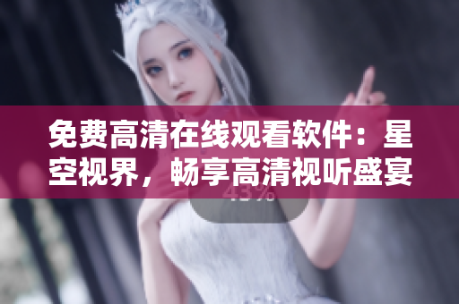 免費(fèi)高清在線觀看軟件：星空視界，暢享高清視聽盛宴