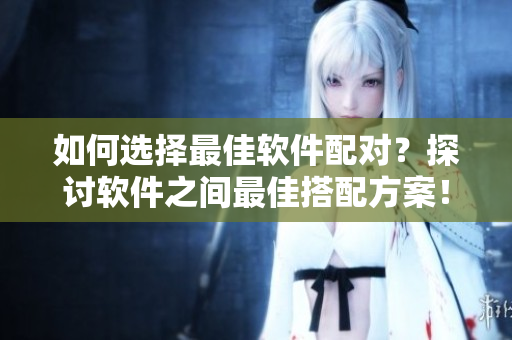 如何選擇最佳軟件配對(duì)？探討軟件之間最佳搭配方案！