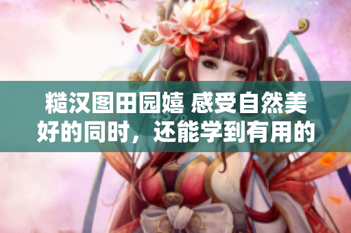 糙漢圖田園嬉 感受自然美好的同時(shí)，還能學(xué)到有用的技能!