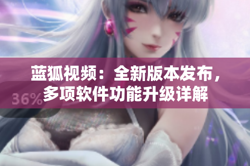 藍(lán)狐視頻：全新版本發(fā)布，多項(xiàng)軟件功能升級(jí)詳解