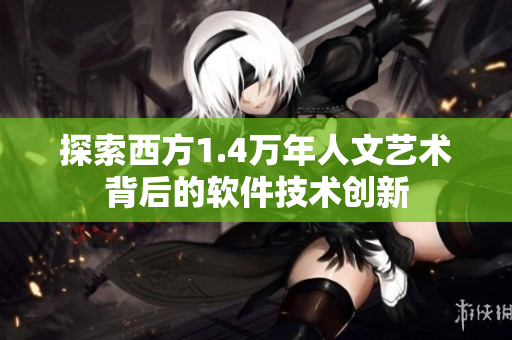 探索西方1.4萬年人文藝術背后的軟件技術創(chuàng)新