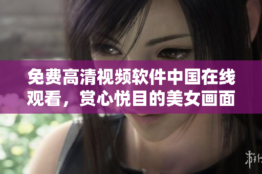 免費(fèi)高清視頻軟件中國(guó)在線觀看，賞心悅目的美女畫面任你把玩
