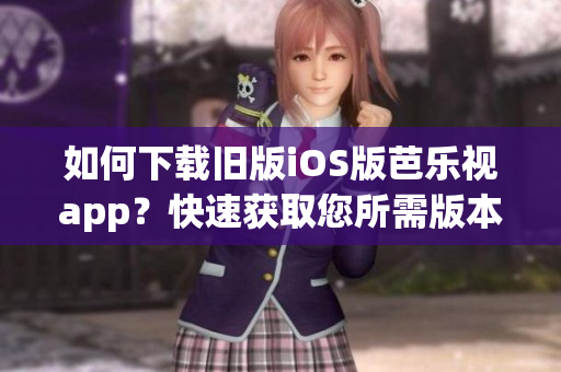 如何下載舊版iOS版芭樂(lè)視app？快速獲取您所需版本！
