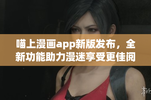 喵上漫畫app新版發(fā)布，全新功能助力漫迷享受更佳閱讀體驗(yàn)