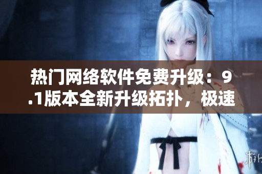 熱門網(wǎng)絡(luò)軟件免費(fèi)升級：9.1版本全新升級拓?fù)?，極速體驗(yàn)首選！