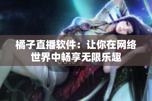 橘子直播軟件：讓你在網絡世界中暢享無限樂趣