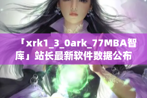 「xrk1_3_0ark_77MBA智庫(kù)」站長(zhǎng)最新軟件數(shù)據(jù)公布