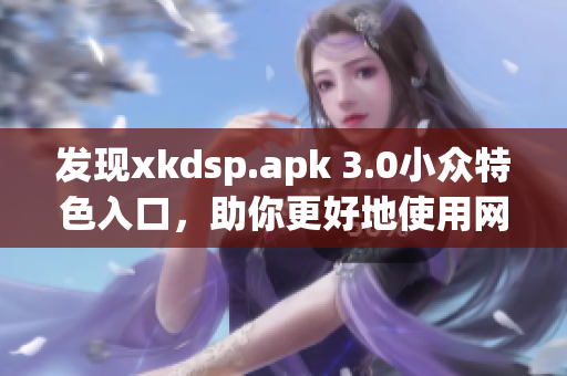 發(fā)現(xiàn)xkdsp.apk 3.0小眾特色入口，助你更好地使用網(wǎng)絡(luò)軟件