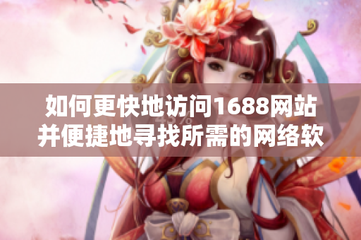 如何更快地訪問(wèn)1688網(wǎng)站并便捷地尋找所需的網(wǎng)絡(luò)軟件？