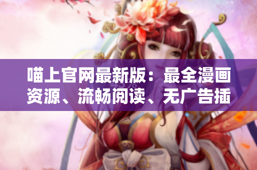 喵上官網(wǎng)最新版：最全漫畫資源、流暢閱讀、無廣告插入
