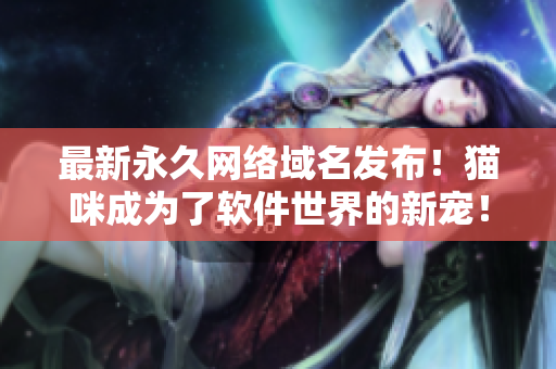 最新永久網(wǎng)絡(luò)域名發(fā)布！貓咪成為了軟件世界的新寵！