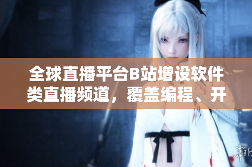全球直播平臺B站增設(shè)軟件類直播頻道，覆蓋編程、開發(fā)等領(lǐng)域