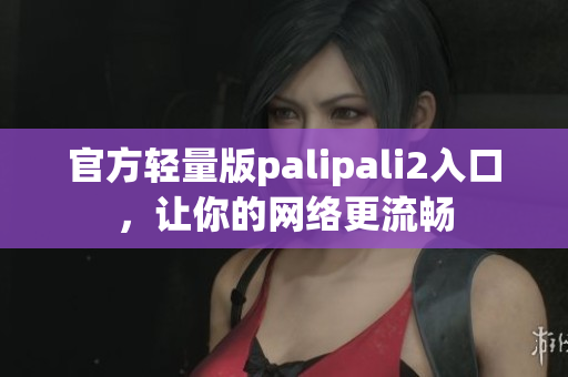 官方輕量版palipali2入口，讓你的網(wǎng)絡(luò)更流暢