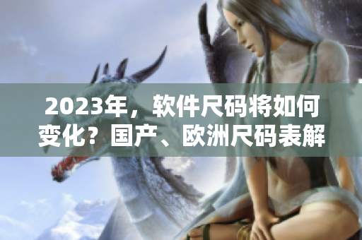 2023年，軟件尺碼將如何變化？國(guó)產(chǎn)、歐洲尺碼表解讀！