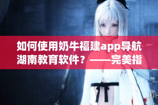 如何使用奶牛福建app導航湖南教育軟件？——完美指南！
