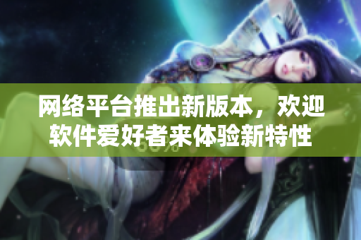 網(wǎng)絡(luò)平臺(tái)推出新版本，歡迎軟件愛好者來體驗(yàn)新特性