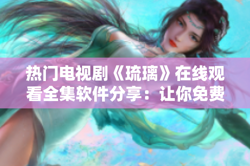 熱門電視劇《琉璃》在線觀看全集軟件分享：讓你免費(fèi)暢享精彩劇情