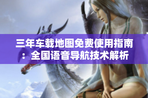 三年車載地圖免費(fèi)使用指南：全國語音導(dǎo)航技術(shù)解析