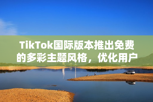TikTok國(guó)際版本推出免費(fèi)的多彩主題風(fēng)格，優(yōu)化用戶體驗(yàn)