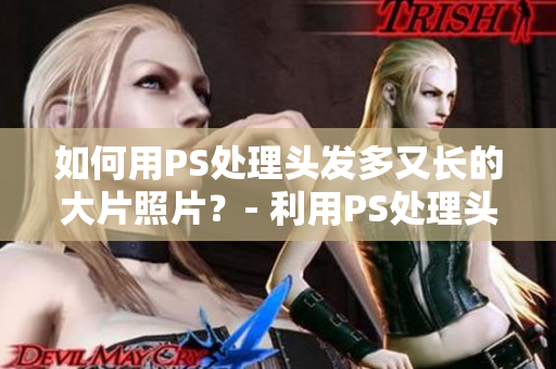 如何用PS處理頭發(fā)多又長的大片照片？- 利用PS處理頭發(fā)厚重的照片