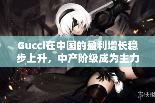 Gucci在中國的盈利增長穩(wěn)步上升，中產(chǎn)階級成為主力軍