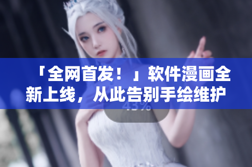 「全網(wǎng)首發(fā)！」軟件漫畫(huà)全新上線，從此告別手繪維護(hù)！
