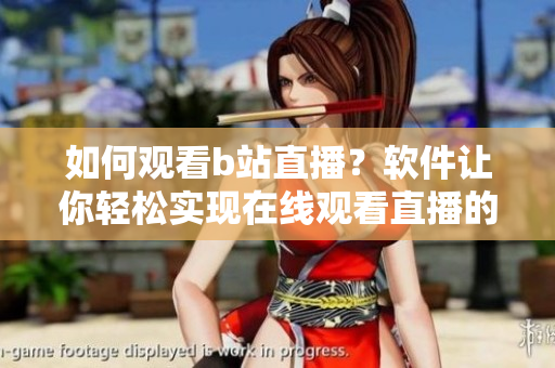 如何觀看b站直播？軟件讓你輕松實(shí)現(xiàn)在線觀看直播的方法
