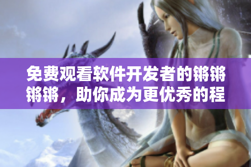 免費(fèi)觀看軟件開發(fā)者的鏘鏘鏘鏘，助你成為更優(yōu)秀的程序員
