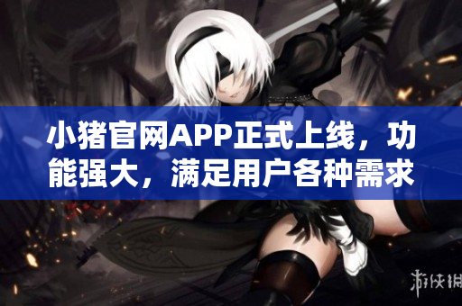 小豬官網(wǎng)APP正式上線，功能強大，滿足用戶各種需求