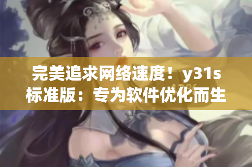 完美追求網(wǎng)絡(luò)速度！y31s標(biāo)準(zhǔn)版：專為軟件優(yōu)化而生的終極選擇