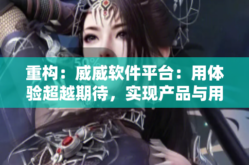 重構：威威軟件平臺：用體驗超越期待，實現(xiàn)產(chǎn)品與用戶的完美融合