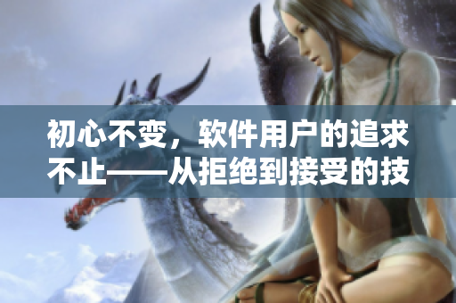 初心不變，軟件用戶的追求不止——從拒絕到接受的技術(shù)視頻案例分享